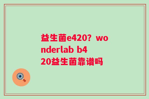 益生菌e420？wonderlab b420益生菌靠谱吗