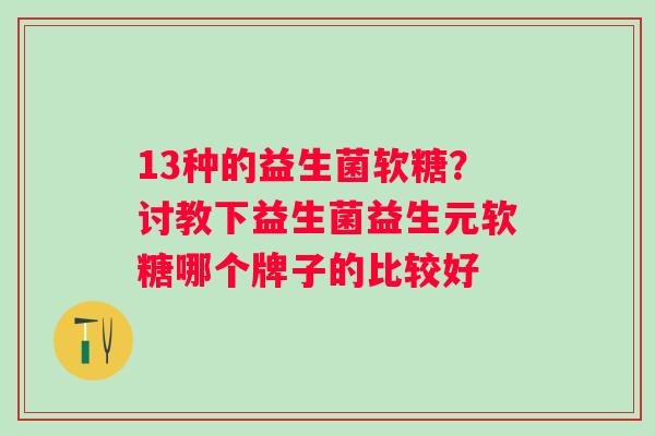 13种的益生菌软糖？讨教下益生菌益生元软糖哪个牌子的比较好