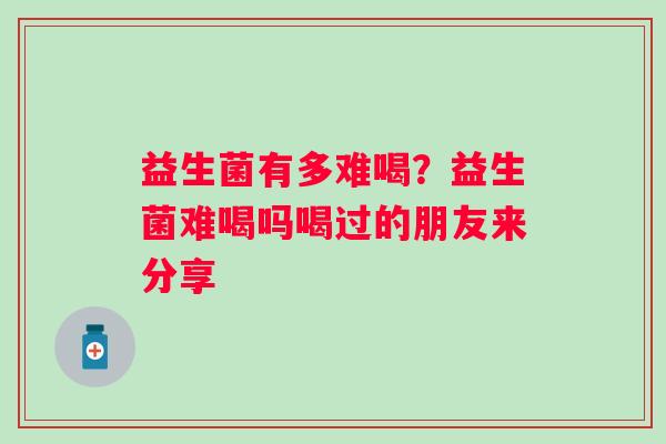 益生菌有多难喝？益生菌难喝吗喝过的朋友来分享