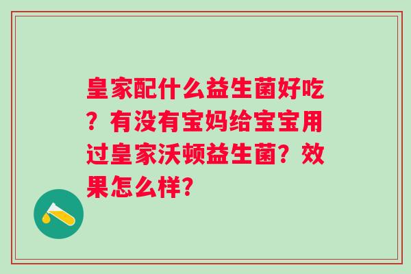 皇家配什么益生菌好吃？有没有宝妈给宝宝用过皇家沃顿益生菌？效果怎么样？