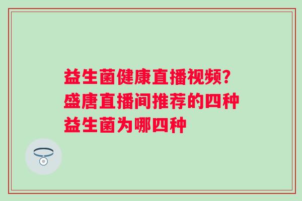 益生菌健康直播视频？盛唐直播间推荐的四种益生菌为哪四种