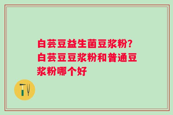 白芸豆益生菌豆浆粉？白芸豆豆浆粉和普通豆浆粉哪个好