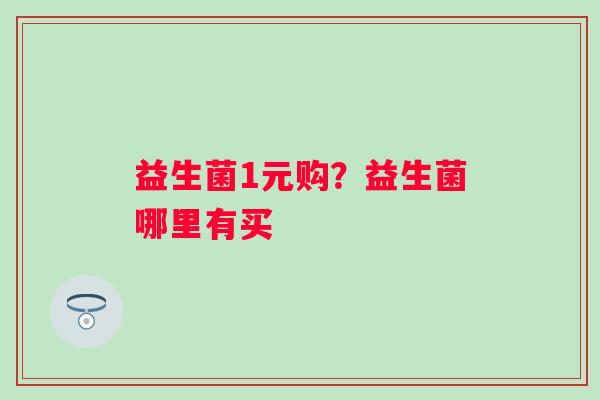 益生菌1元购？益生菌哪里有买