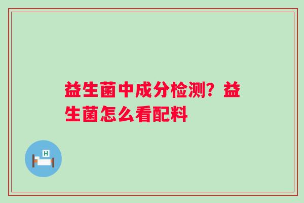 益生菌中成分检测？益生菌怎么看配料