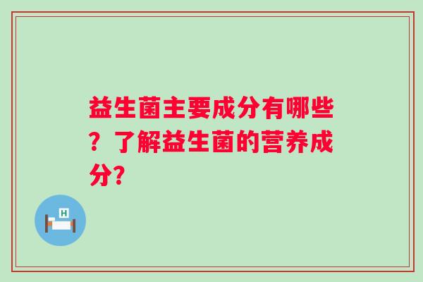益生菌主要成分有哪些？了解益生菌的营养成分？