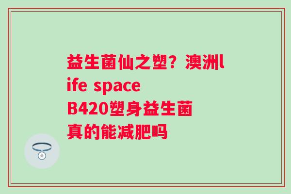 益生菌仙之塑？澳洲life space B420塑身益生菌 真的能吗