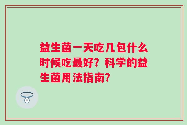 益生菌一天吃几包什么时候吃最好？科学的益生菌用法指南？