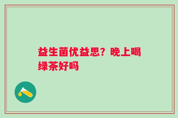 益生菌优益思？晚上喝绿茶好吗