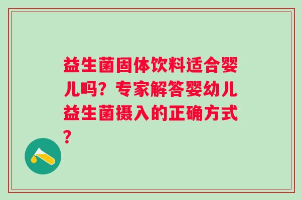益生菌固体饮料适合婴儿吗？专家解答婴幼儿益生菌摄入的正确方式？