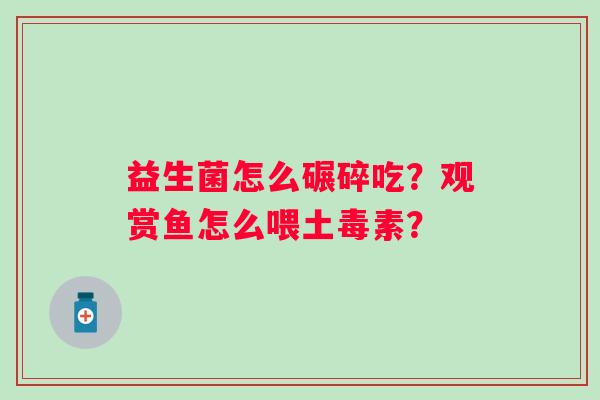 益生菌怎么碾碎吃？观赏鱼怎么喂土毒素？