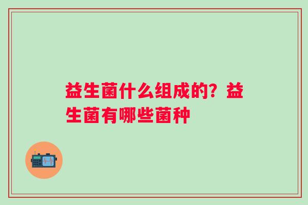 益生菌什么组成的？益生菌有哪些菌种