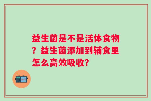 益生菌是不是活体食物？益生菌添加到辅食里怎么高效吸收？