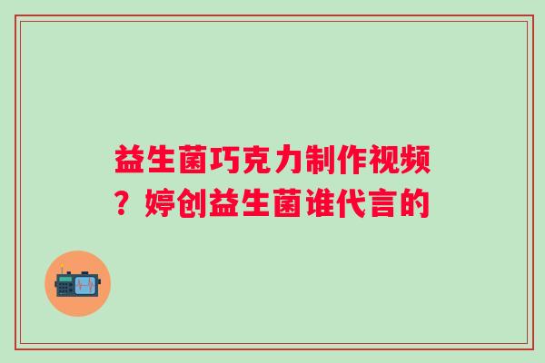 益生菌巧克力制作视频？婷创益生菌谁代言的