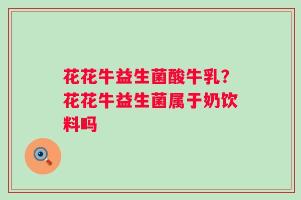 花花牛益生菌酸牛乳？花花牛益生菌属于奶饮料吗