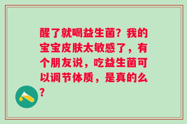 醒了就喝益生菌？我的宝宝皮肤太敏感了，有个朋友说，吃益生菌可以调节体质，是真的么？