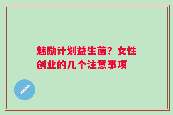魅励计划益生菌？女性创业的几个注意事项