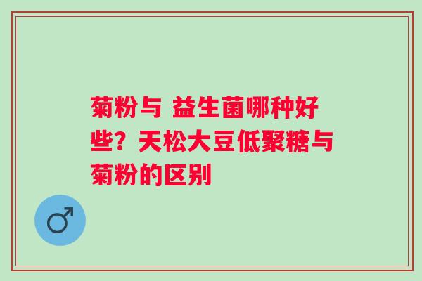 菊粉与 益生菌哪种好些？天松大豆低聚糖与菊粉的区别