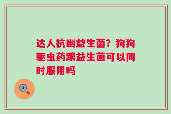 达人抗幽益生菌？狗狗驱虫药跟益生菌可以同时服用吗