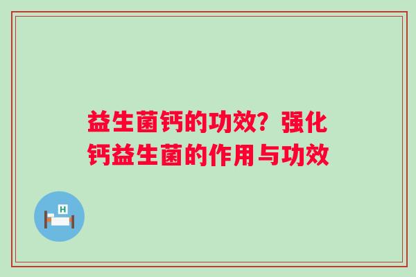 益生菌钙的功效?强化钙益生菌的作用与功效 益生菌钙的功效?强化钙益生菌的作用与功效