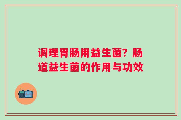 调理胃肠用益生菌？肠道益生菌的作用与功效
