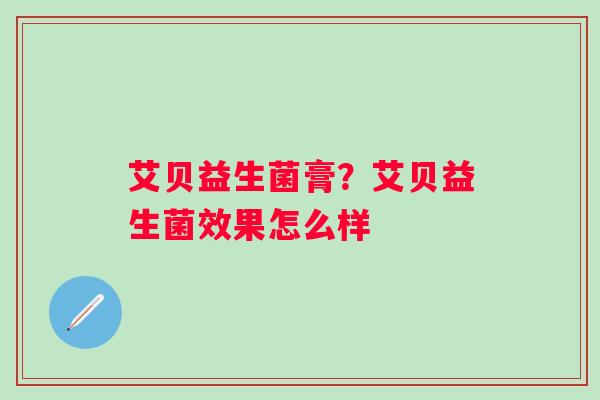 艾贝益生菌膏？艾贝益生菌效果怎么样