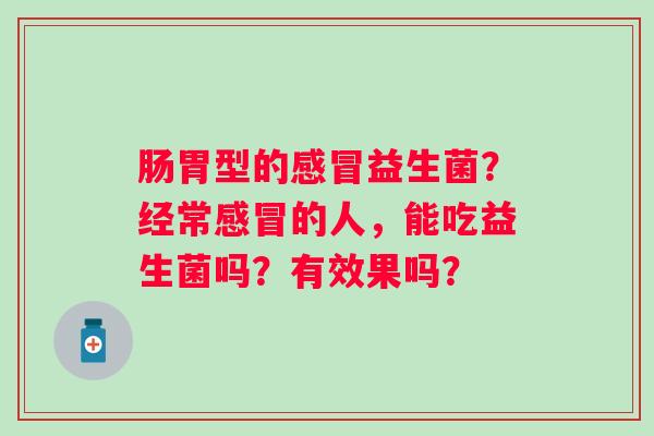 肠胃型的感冒益生菌？经常感冒的人，能吃益生菌吗？有效果吗？