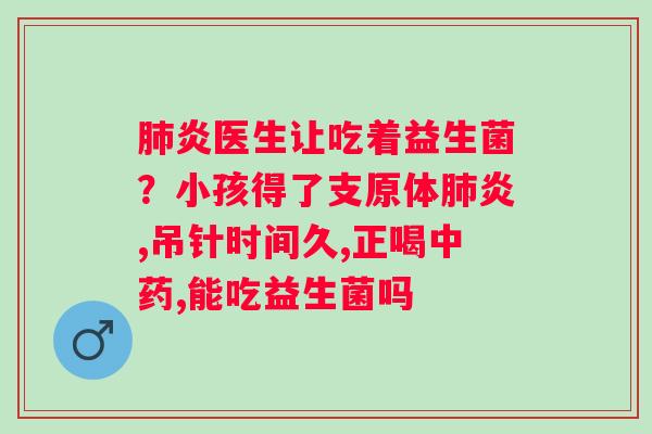 肺炎医生让吃着益生菌？小孩得了支原体肺炎,吊针时间久,正喝中药,能吃益生菌吗