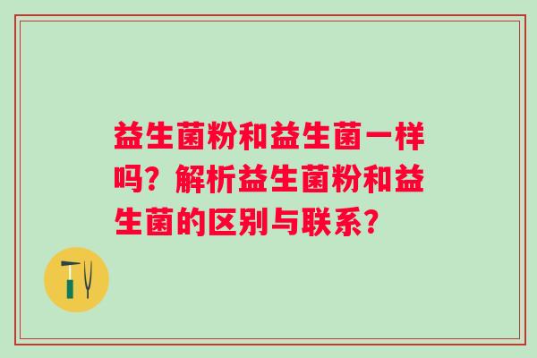 益生菌粉和益生菌一样吗？解析益生菌粉和益生菌的区别与联系？