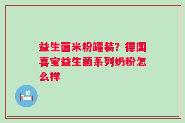 益生菌米粉罐装？德国喜宝益生菌系列奶粉怎么样
