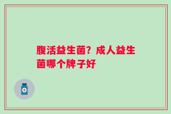 腹活益生菌？成人益生菌哪个牌子好