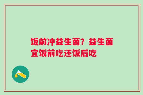饭前冲益生菌？益生菌宜饭前吃还饭后吃