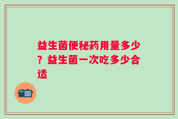 益生菌便秘药用量多少？益生菌一次吃多少合适