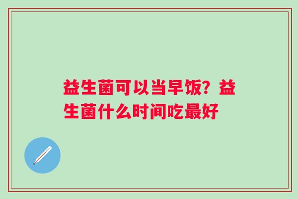 益生菌可以当早饭？益生菌什么时间吃最好