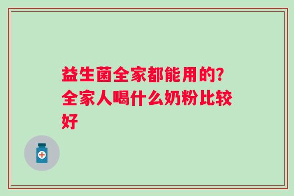 益生菌全家都能用的？全家人喝什么奶粉比较好
