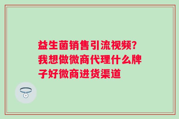 益生菌销售引流视频？我想做微商代理什么牌子好微商进货渠道