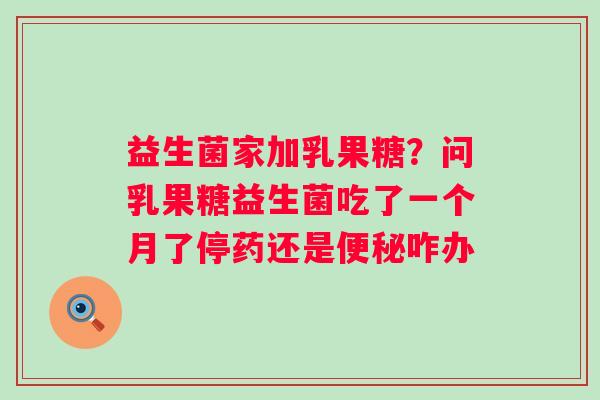 益生菌家加乳果糖？问乳果糖益生菌吃了一个月了停药还是便秘咋办