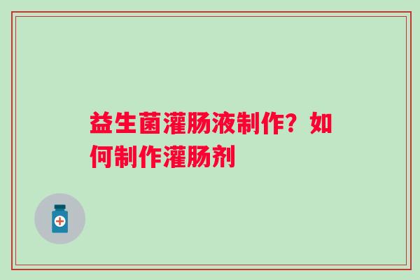 益生菌灌肠液制作？如何制作灌肠剂