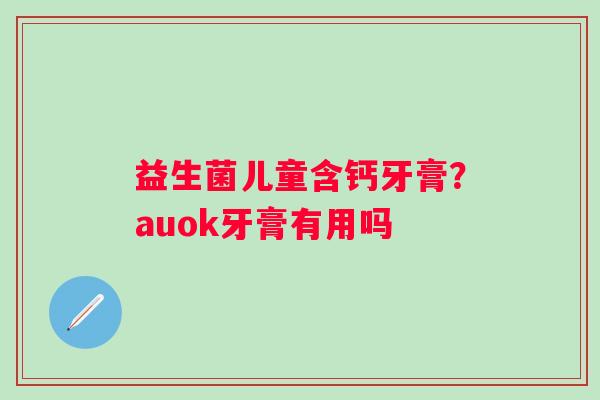 益生菌儿童含钙牙膏？auok牙膏有用吗