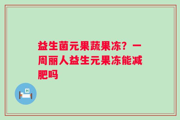 益生菌元果蔬果冻？一周丽人益生元果冻能减肥吗
