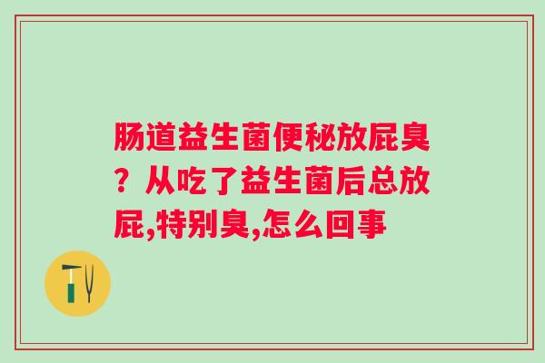 肠道益生菌便秘放屁臭？从吃了益生菌后总放屁,特别臭,怎么回事