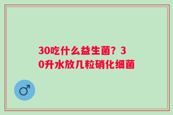 30吃什么益生菌？30升水放几粒硝化细菌