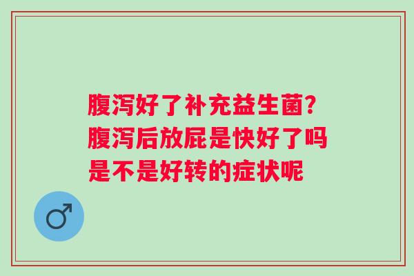 腹泻好了补充益生菌？腹泻后放屁是快好了吗是不是好转的症状呢