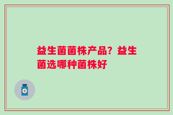 益生菌菌株产品？益生菌选哪种菌株好