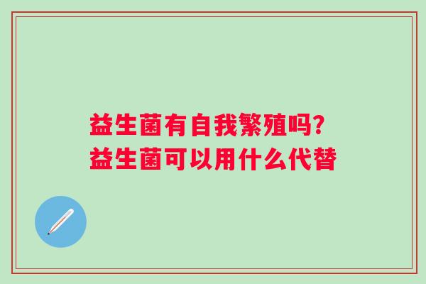 益生菌有自我繁殖吗？益生菌可以用什么代替