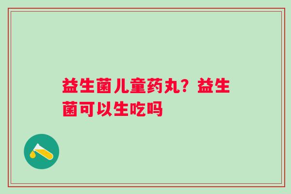 益生菌儿童药丸？益生菌可以生吃吗