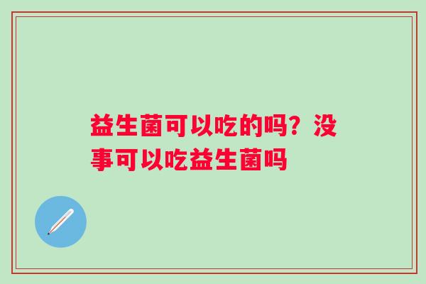 益生菌可以吃的吗？没事可以吃益生菌吗