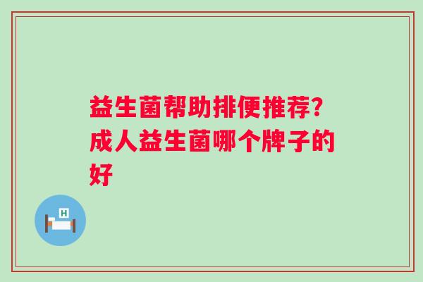 益生菌帮助排便推荐？成人益生菌哪个牌子的好