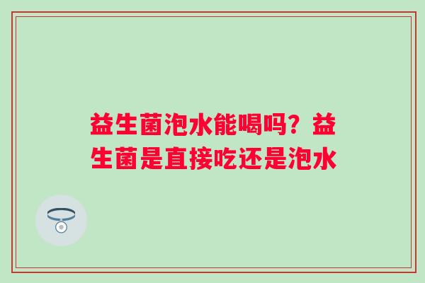 益生菌泡水能喝吗？益生菌是直接吃还是泡水