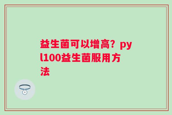 益生菌可以增高？pyl100益生菌服用方法