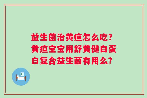 益生菌治黄疸怎么吃？黄疸宝宝用舒黄健白蛋白复合益生菌有用么？